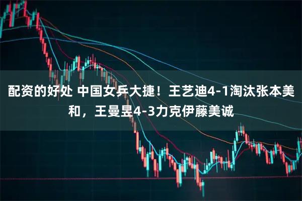 配资的好处 中国女乒大捷！王艺迪4-1淘汰张本美和，王曼昱4-3力克伊藤美诚