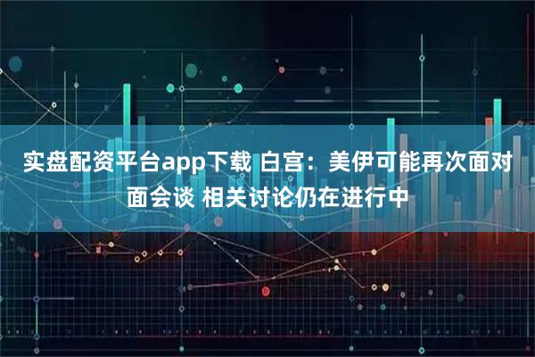 实盘配资平台app下载 白宫：美伊可能再次面对面会谈 相关讨论仍在进行中