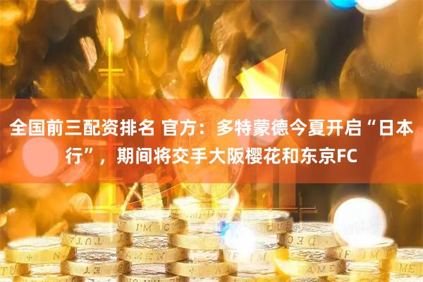 全国前三配资排名 官方：多特蒙德今夏开启“日本行”，期间将交手大阪樱花和东京FC
