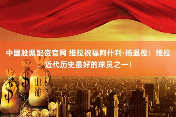 中国股票配资官网 维拉祝福阿什利·扬退役：维拉近代历史最好的球员之一！
