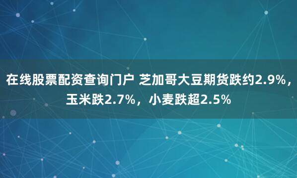 在线股票配资查询门户 芝加哥大豆期货跌约2.9%，玉米跌2.7%，小麦跌超2.5%