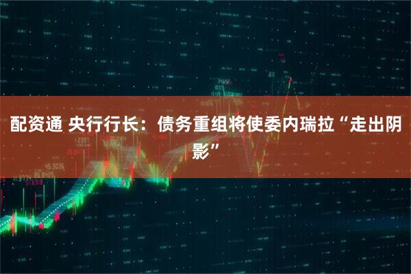 配资通 央行行长：债务重组将使委内瑞拉“走出阴影”