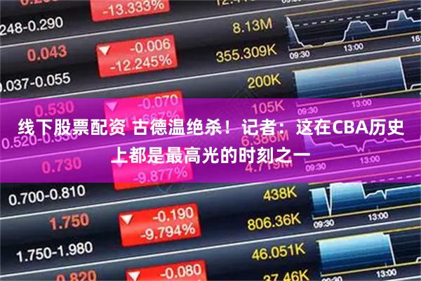线下股票配资 古德温绝杀！记者：这在CBA历史上都是最高光的时刻之一