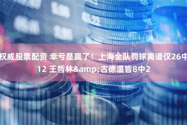 权威股票配资 幸亏是赢了！上海全队罚球离谱仅26中12 王哲林&古德温皆8中2